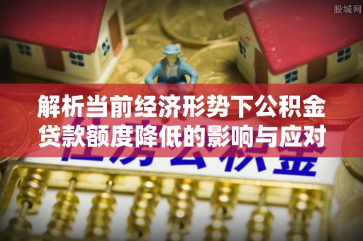 栾川解析当前经济形势下公积金贷款额度降低的影响与应对策略