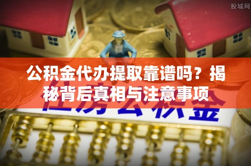 栾川公积金代办提取靠谱吗？揭秘背后真相与注意事项