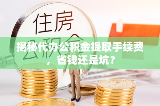 栾川揭秘代办公积金提取手续费，省钱还是坑？