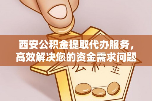 栾川西安公积金提取代办服务，高效解决您的资金需求问题
