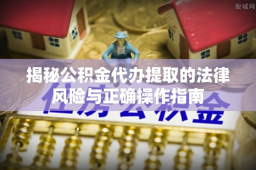 栾川揭秘公积金代办提取的法律风险与正确操作指南