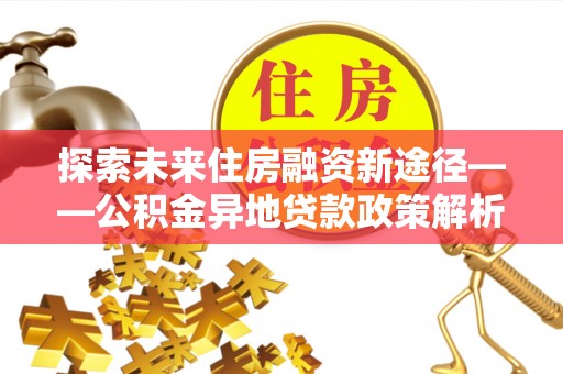 栾川探索未来住房融资新途径——公积金异地贷款政策解析与实践