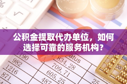 栾川公积金提取代办单位，如何选择可靠的服务机构？