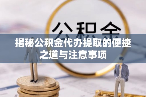 栾川揭秘公积金代办提取的便捷之道与注意事项