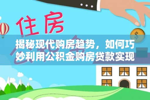 栾川揭秘现代购房趋势，如何巧妙利用公积金购房贷款实现置业梦想