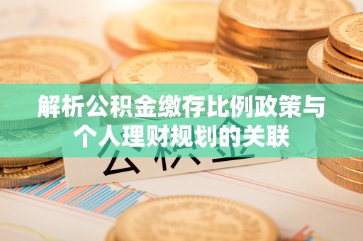 栾川解析公积金缴存比例政策与个人理财规划的关联