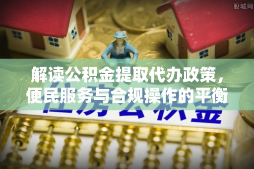 栾川解读公积金提取代办政策，便民服务与合规操作的平衡之道
