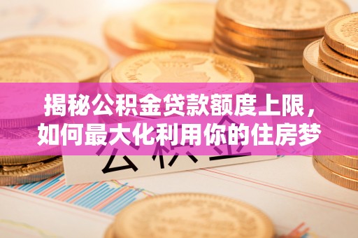 栾川揭秘公积金贷款额度上限，如何最大化利用你的住房梦想资金？