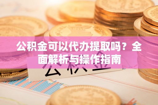 栾川公积金可以代办提取吗？全面解析与操作指南