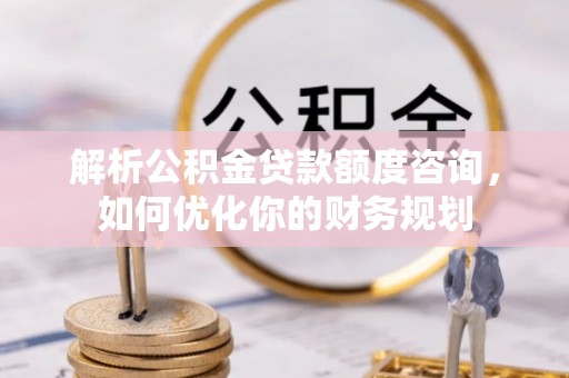 栾川解析公积金贷款额度咨询，如何优化你的财务规划