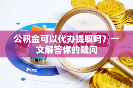 栾川公积金可以代办提取吗？一文解答你的疑问