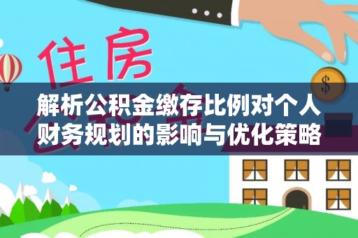 栾川解析公积金缴存比例对个人财务规划的影响与优化策略