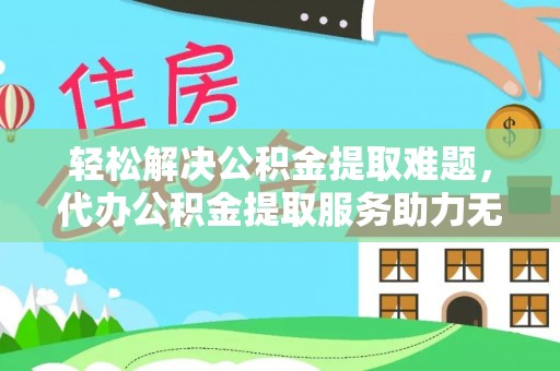 栾川轻松解决公积金提取难题，代办公积金提取服务助力无忧生活