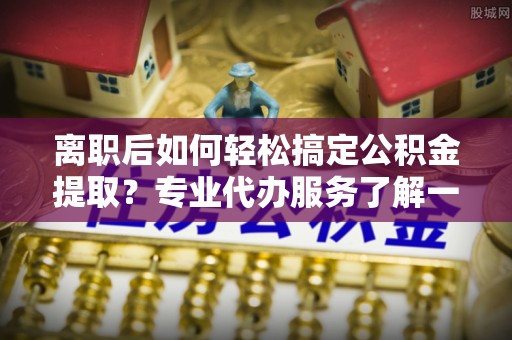 栾川离职后如何轻松搞定公积金提取？专业代办服务了解一下