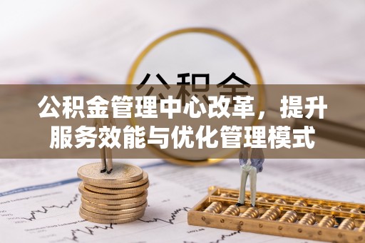 栾川公积金管理中心改革，提升服务效能与优化管理模式