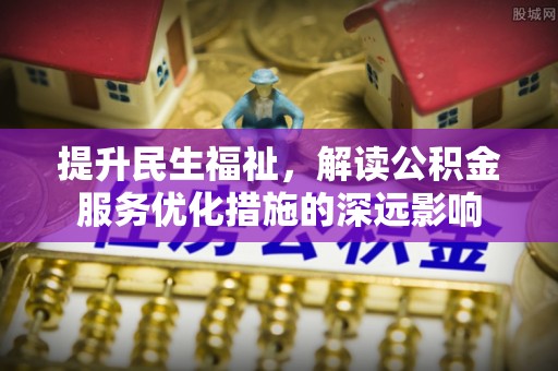 栾川提升民生福祉，解读公积金服务优化措施的深远影响