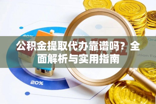 栾川公积金提取代办靠谱吗？全面解析与实用指南