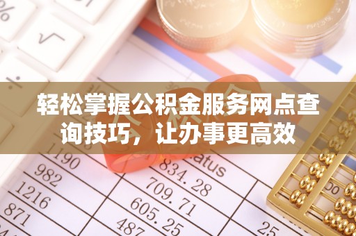 栾川轻松掌握公积金服务网点查询技巧，让办事更高效
