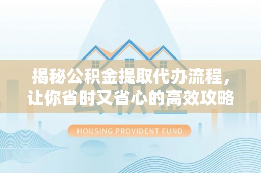 栾川揭秘公积金提取代办流程，让你省时又省心的高效攻略