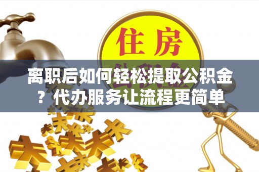 栾川离职后如何轻松提取公积金？代办服务让流程更简单