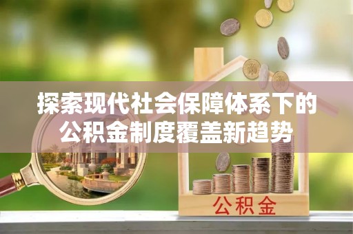 栾川探索现代社会保障体系下的公积金制度覆盖新趋势