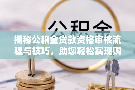 栾川揭秘公积金贷款资格审核流程与技巧，助您轻松实现购房梦想