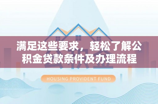 栾川满足这些要求，轻松了解公积金贷款条件及办理流程