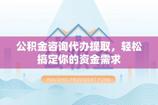 栾川公积金咨询代办提取，轻松搞定你的资金需求
