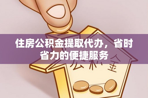 栾川住房公积金提取代办，省时省力的便捷服务