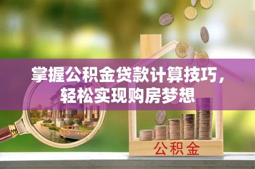 栾川掌握公积金贷款计算技巧，轻松实现购房梦想