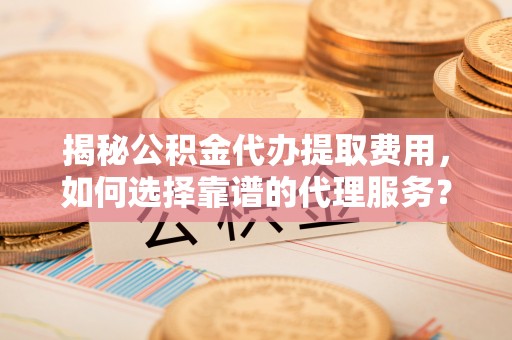 栾川揭秘公积金代办提取费用，如何选择靠谱的代理服务？
