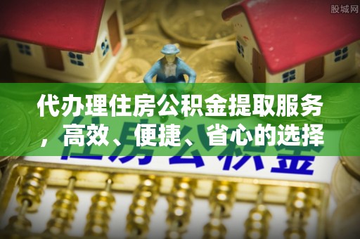 栾川代办理住房公积金提取服务，高效、便捷、省心的选择