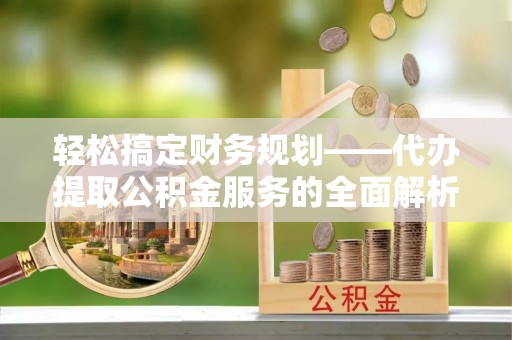 栾川轻松搞定财务规划——代办提取公积金服务的全面解析
