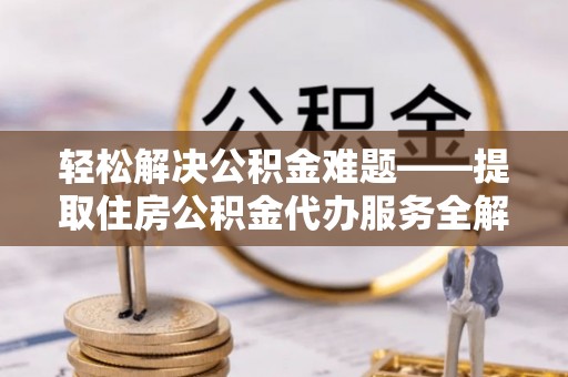 栾川轻松解决公积金难题——提取住房公积金代办服务全解析