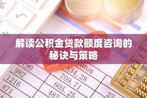栾川解读公积金贷款额度咨询的秘诀与策略
