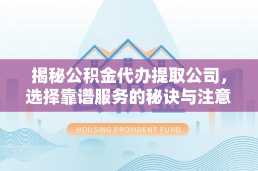 栾川揭秘公积金代办提取公司，选择靠谱服务的秘诀与注意事项