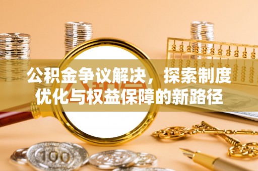 栾川公积金争议解决，探索制度优化与权益保障的新路径
