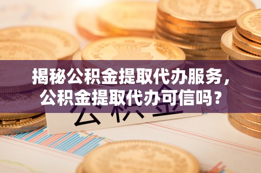 栾川揭秘公积金提取代办服务，公积金提取代办可信吗？