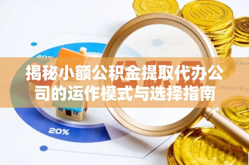 栾川揭秘小额公积金提取代办公司的运作模式与选择指南