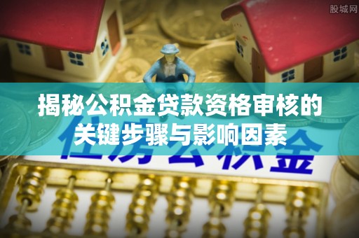 栾川揭秘公积金贷款资格审核的关键步骤与影响因素