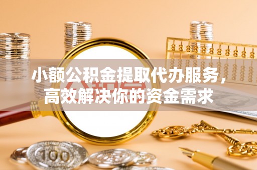 栾川小额公积金提取代办服务，高效解决你的资金需求
