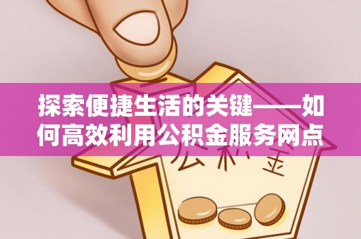 栾川探索便捷生活的关键——如何高效利用公积金服务网点查询功能