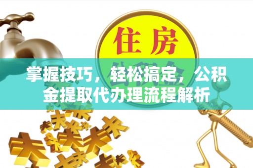 栾川掌握技巧，轻松搞定，公积金提取代办理流程解析