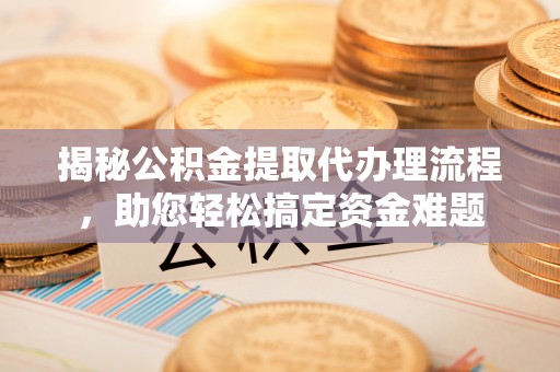 栾川揭秘公积金提取代办理流程，助您轻松搞定资金难题