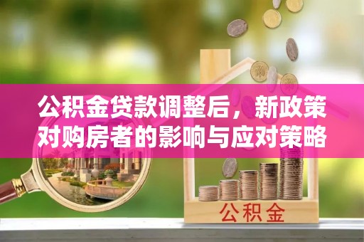 栾川公积金贷款调整后，新政策对购房者的影响与应对策略