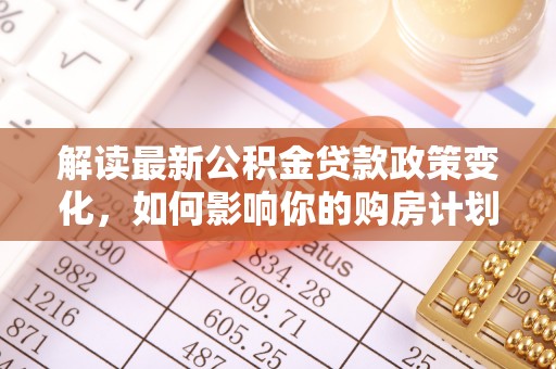 栾川解读最新公积金贷款政策变化，如何影响你的购房计划？