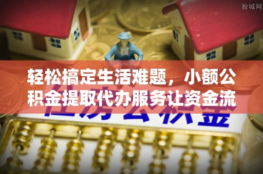 栾川轻松搞定生活难题，小额公积金提取代办服务让资金流转更便捷