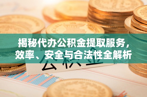 栾川揭秘代办公积金提取服务，效率、安全与合法性全解析