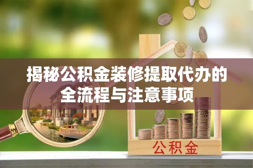 栾川揭秘公积金装修提取代办的全流程与注意事项