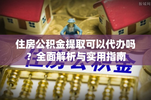 栾川住房公积金提取可以代办吗？全面解析与实用指南